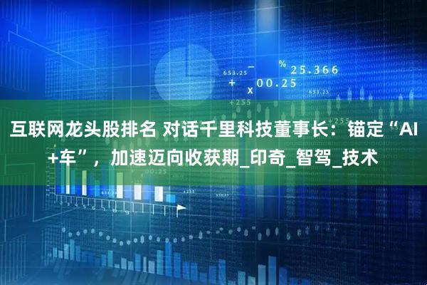 互联网龙头股排名 对话千里科技董事长：锚定“AI+车”，加速迈向收获期_印奇_智驾_技术