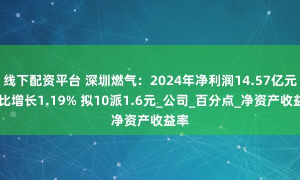 线下配资平台 深圳燃气：2024年净利润14.57亿元 同比增长1.19% 拟10派1.6元_公司_百分点_净资产收益率
