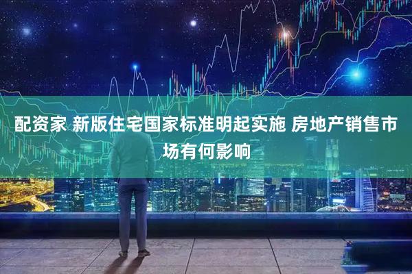 配资家 新版住宅国家标准明起实施 房地产销售市场有何影响