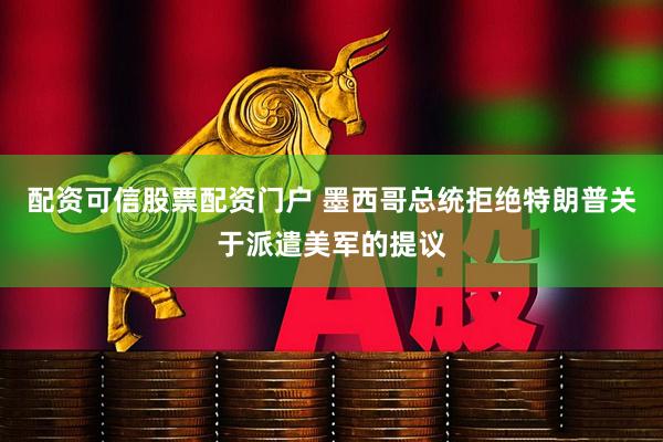 配资可信股票配资门户 墨西哥总统拒绝特朗普关于派遣美军的提议