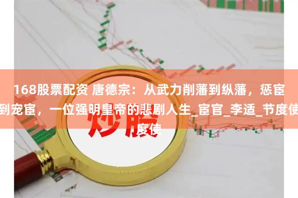 168股票配资 唐德宗：从武力削藩到纵藩，惩宦到宠宦，一位强明皇帝的悲剧人生_宦官_李适_节度使