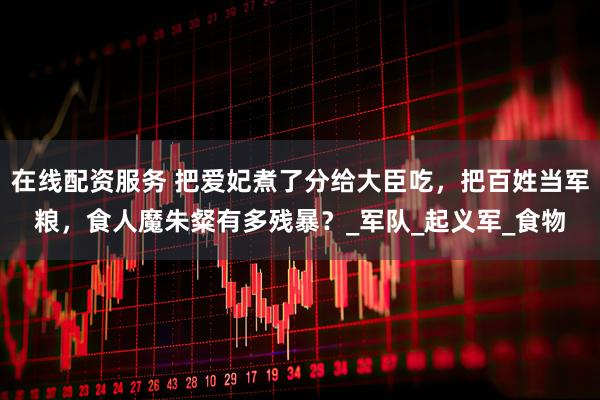 在线配资服务 把爱妃煮了分给大臣吃，把百姓当军粮，食人魔朱粲有多残暴？_军队_起义军_食物