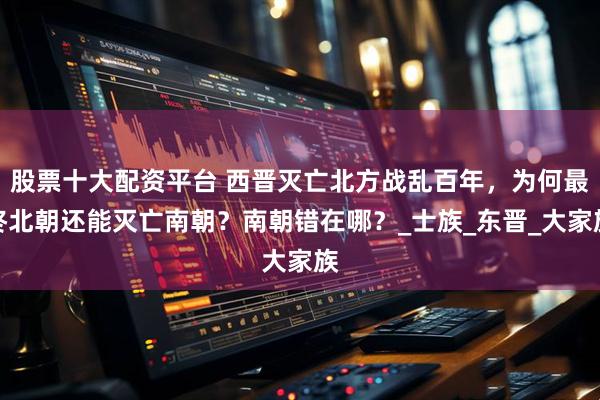 股票十大配资平台 西晋灭亡北方战乱百年，为何最终北朝还能灭亡南朝？南朝错在哪？_士族_东晋_大家族