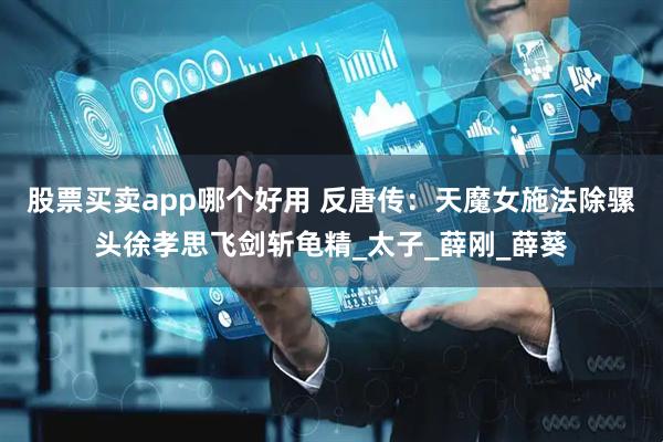 股票买卖app哪个好用 反唐传：天魔女施法除骡头徐孝思飞剑斩龟精_太子_薛刚_薛葵