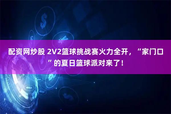 配资网炒股 2V2篮球挑战赛火力全开，“家门口”的夏日篮球派对来了！