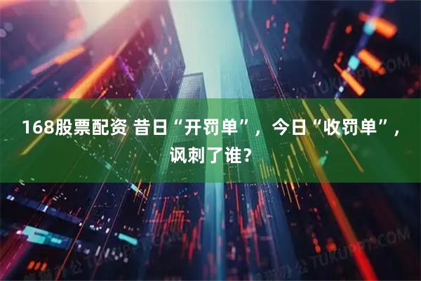 168股票配资 昔日“开罚单”，今日“收罚单”，讽刺了谁？