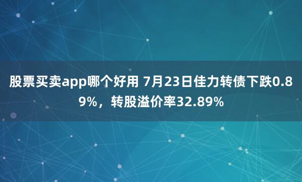 股票买卖app哪个好用 7月23日佳力转债下跌0.89%，转股溢价率32.89%
