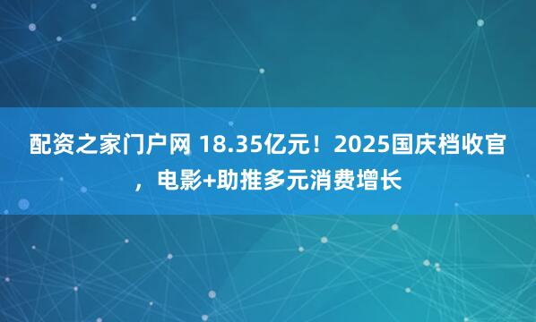 配资之家门户网 18.35亿元！2025国庆档收官，电影+助推多元消费增长