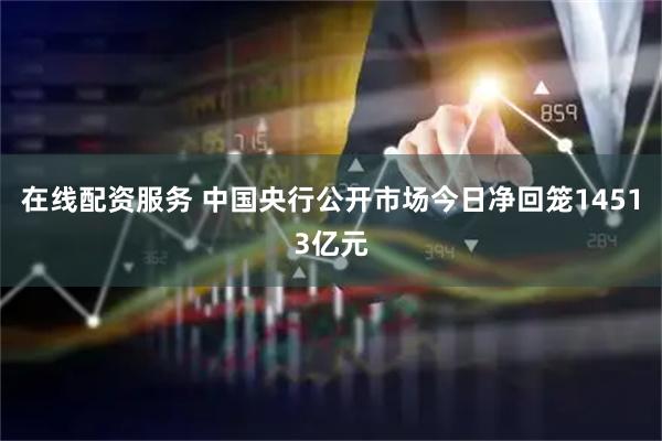 在线配资服务 中国央行公开市场今日净回笼14513亿元