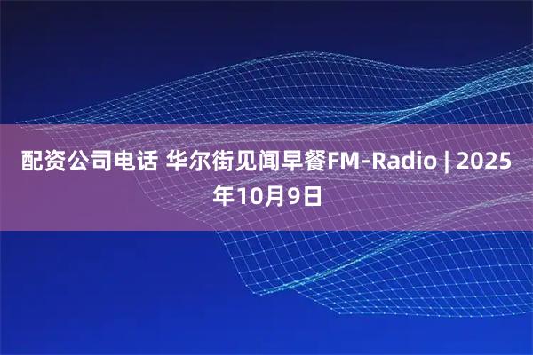 配资公司电话 华尔街见闻早餐FM-Radio | 2025年10月9日