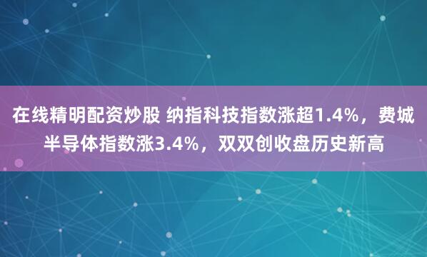 在线精明配资炒股 纳指科技指数涨超1.4%，费城半导体指数涨3.4%，双双创收盘历史新高
