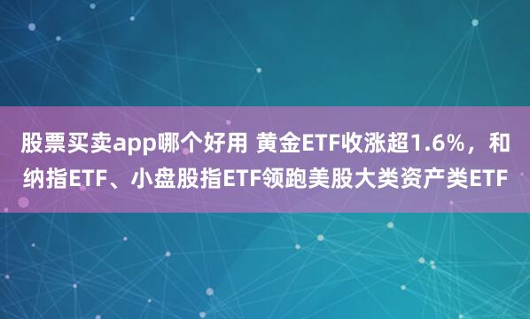 股票买卖app哪个好用 黄金ETF收涨超1.6%，和纳指ETF、小盘股指ETF领跑美股大类资产类ETF