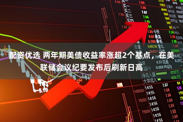 配资优选 两年期美债收益率涨超2个基点，在美联储会议纪要发布后刷新日高