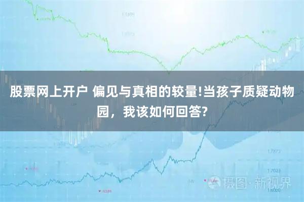 股票网上开户 偏见与真相的较量!当孩子质疑动物园，我该如何回答?