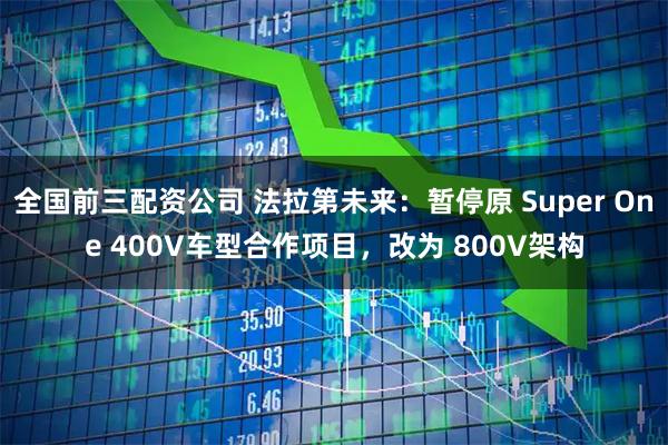 全国前三配资公司 法拉第未来：暂停原 Super One 400V车型合作项目，改为 800V架构