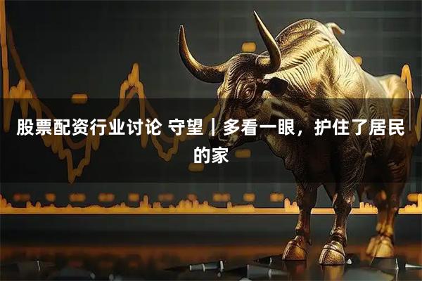股票配资行业讨论 守望｜多看一眼，护住了居民的家
