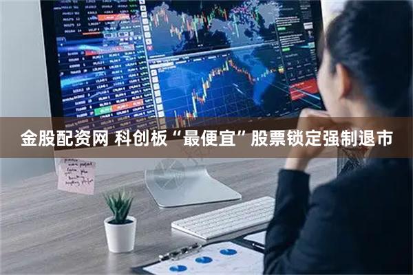 金股配资网 科创板“最便宜”股票锁定强制退市