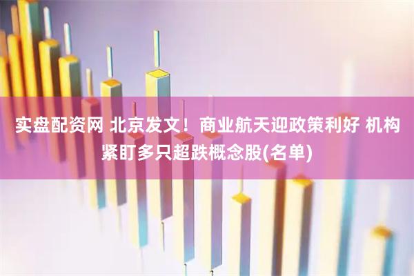 实盘配资网 北京发文！商业航天迎政策利好 机构紧盯多只超跌概念股(名单)